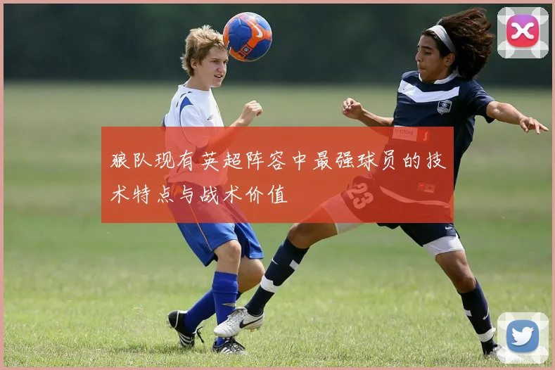 狼队现有英超阵容中最强球员的技术特点与战术价值