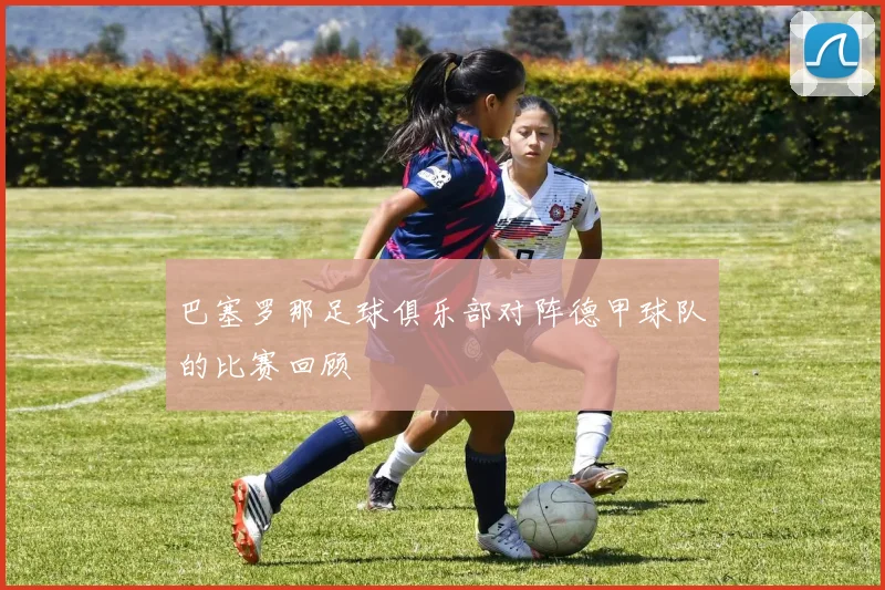 巴塞罗那足球俱乐部对阵德甲球队的比赛回顾