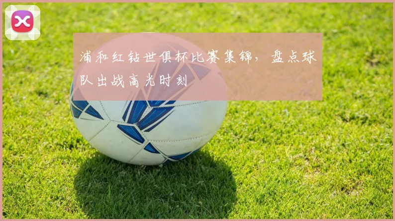 浦和红钻世俱杯比赛集锦，盘点球队出战高光时刻