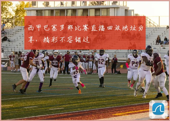 西甲巴塞罗那比赛直播回放地址分享，精彩不容错过