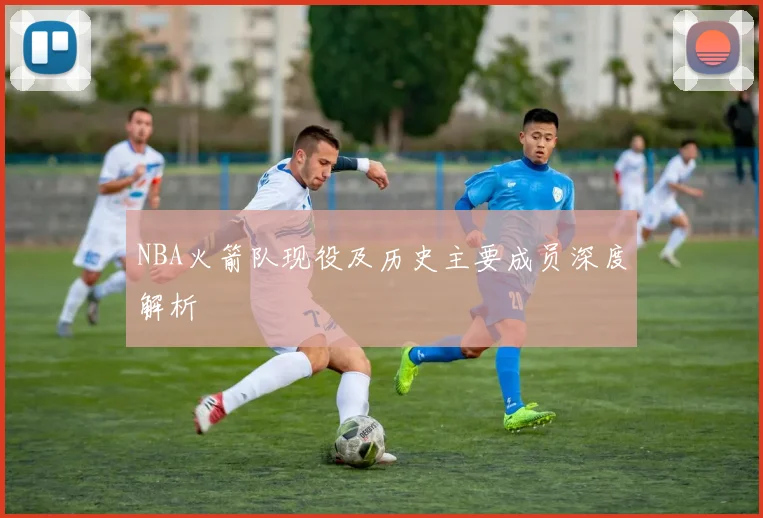 NBA火箭队现役及历史主要成员深度解析