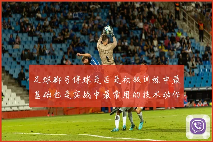 足球脚弓停球是否是初级训练中最基础也是实战中最常用的技术动作