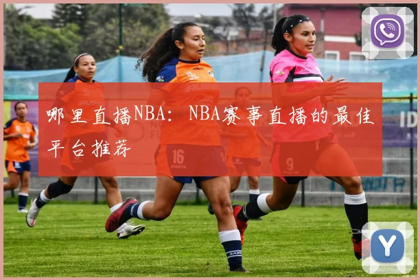 哪里直播NBA：NBA赛事直播的最佳平台推荐