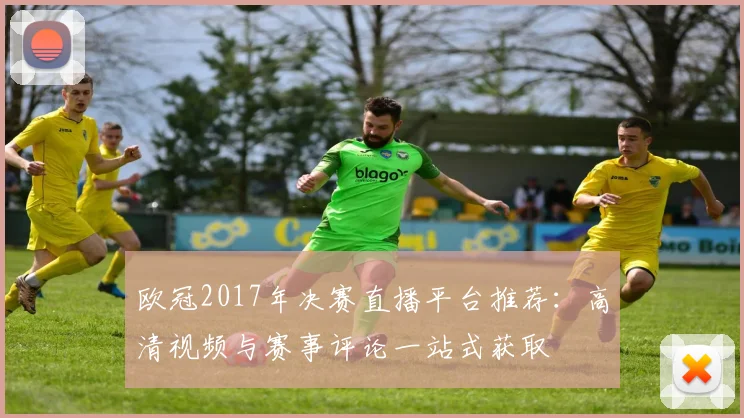 欧冠2017年决赛直播平台推荐:高清视频与赛事评论一站式获取