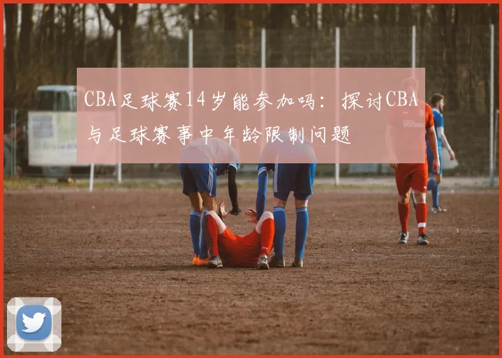 CBA足球赛14岁能参加吗：探讨CBA与足球赛事中年龄限制问题