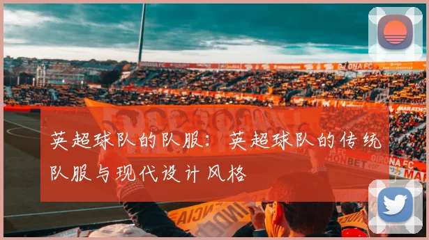 英超球队的队服：英超球队的传统队服与现代设计风格