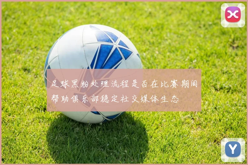 足球黑粉处理流程是否在比赛期间帮助俱乐部稳定社交媒体生态