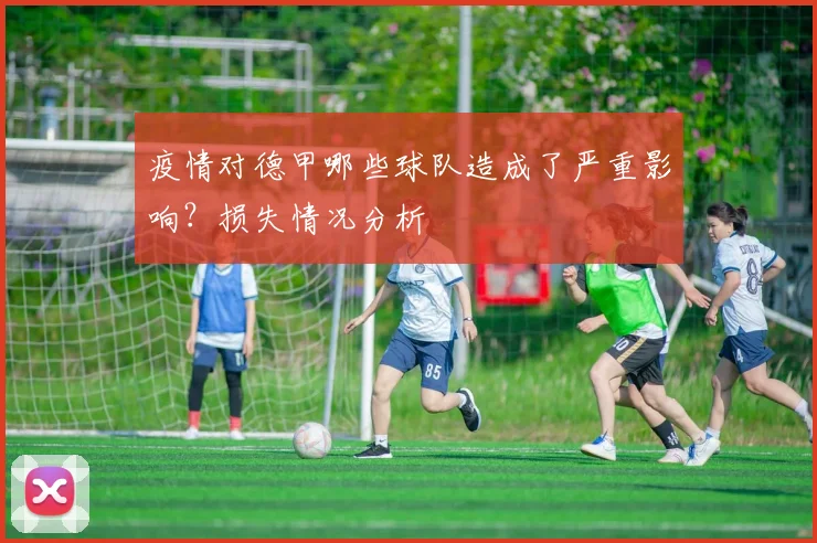 疫情对德甲哪些球队造成了严重影响？损失情况分析