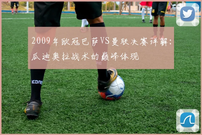 2009年欧冠巴萨VS曼联决赛详解：瓜迪奥拉战术的巅峰体现