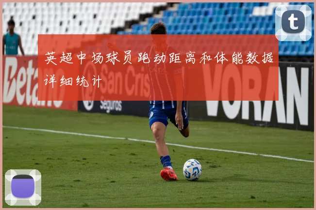 英超中场球员跑动距离和体能数据详细统计