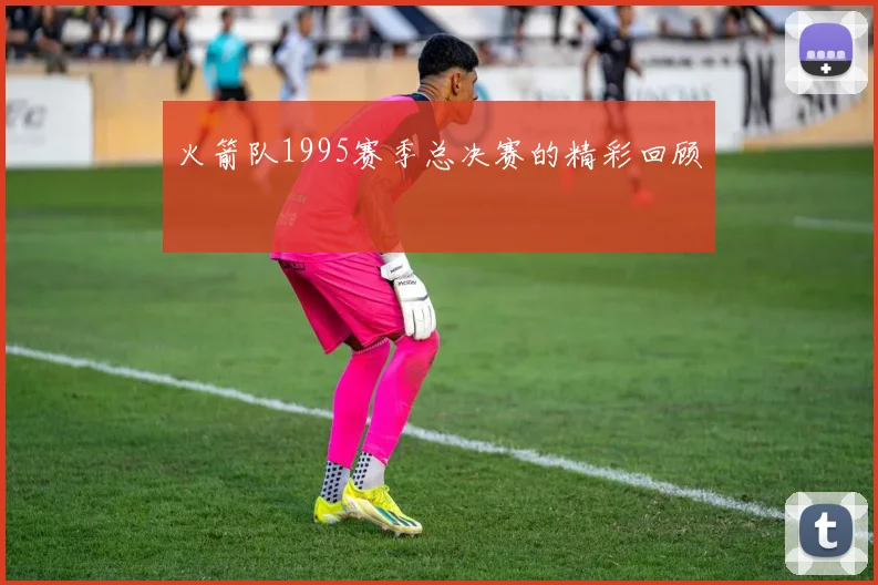 火箭队1995赛季总决赛的精彩回顾