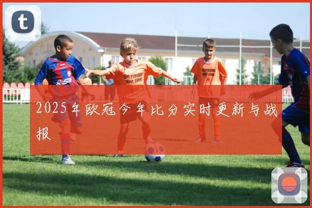 2025年欧冠今年比分实时更新与战报