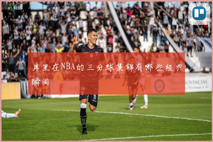 库里在NBA的三分球集锦有哪些经典瞬间