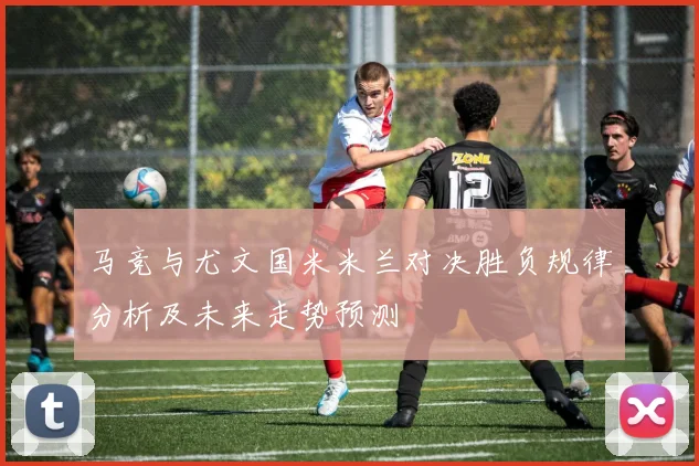 马竞与尤文国米米兰对决胜负规律分析及未来走势预测