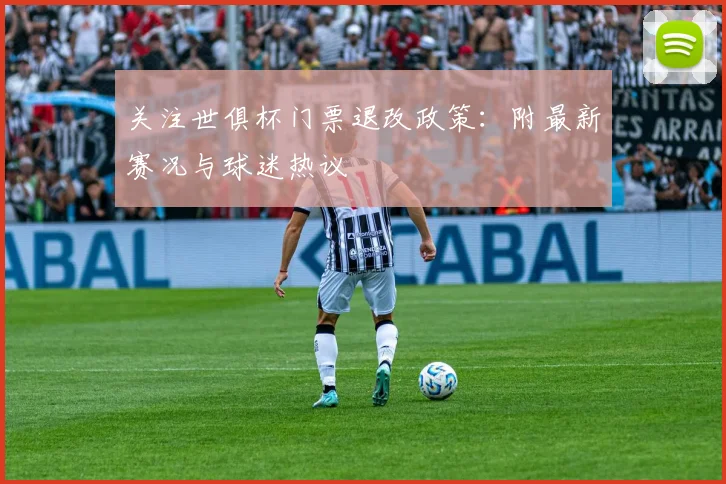 关注世俱杯门票退改政策：附最新赛况与球迷热议